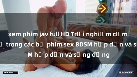 xem phim jav full HD Trải nghiệm cảm giác mới lạ trong các bộ phim sex BDSM hấp dẫn và sống động