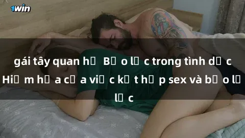 gái tây quan hệ Bạo lực trong tình dục: Hiểm họa của việc kết hợp sex và bạo lực