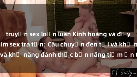 truyện sex loạn luân Kinh hoàng và đầy kích thích với phim sex tra tấn: Câu chuyện đen tối và khả năng đánh thức bản năng tiềm ẩn trong con người