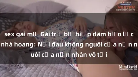 sex gái mỹ Gái trẻ bị hiếp dâm bạo lực trong căn nhà hoang: Nỗi đau không nguôi của nạn nhân vô tội