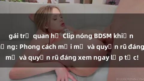 gái trẻ quan hệ Clip nóng BDSM khiến người xem phát cuồng: Phong cách mới mẻ và quyến rũ đáng xem ngay lập tức!