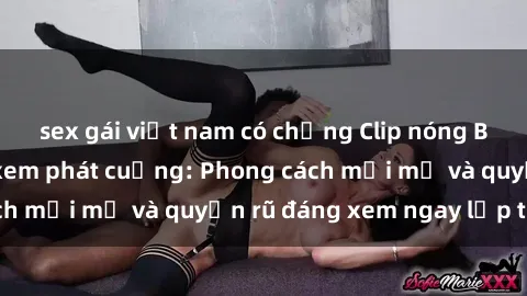 sex gái việt nam có chồng Clip nóng BDSM khiến người xem phát cuồng: Phong cách mới mẻ và quyến rũ đáng xem ngay lập tức!