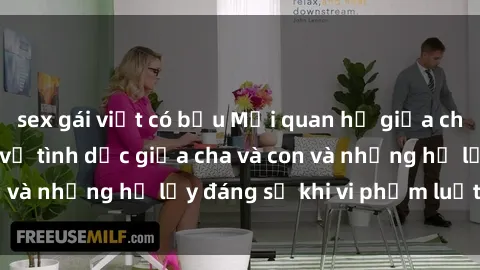 sex gái việt có bầu Mối quan hệ giữa cha và con: Sự thật về tình dục giữa cha và con và những hệ lụy đáng sợ khi vi phạm luật pháp.