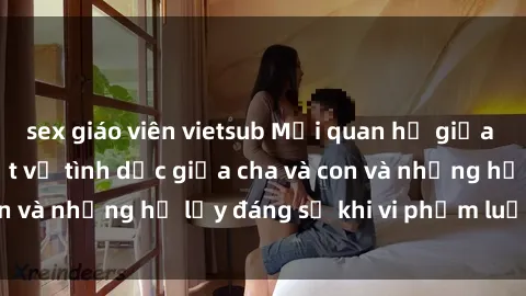 sex giáo viên vietsub Mối quan hệ giữa cha và con: Sự thật về tình dục giữa cha và con và những hệ lụy đáng sợ khi vi phạm luật pháp.