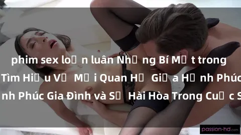 phim sex loạn luân Những Bí Mật trong Tình Dục Gia Đình: Tìm Hiểu Về Mối Quan Hệ Giữa Hạnh Phúc Gia Đình và Sự Hài Hòa Trong Cuộc Sống Tình Dục