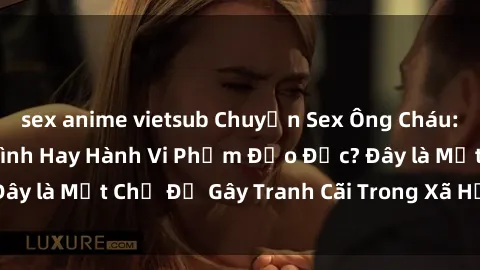 sex anime vietsub Chuyện Sex Ông Cháu: Mối Quan Hệ Gia Đình Hay Hành Vi Phạm Đạo Đức? Đây là Một Chủ Đề Gây Tranh Cãi Trong Xã Hội Hiện Nay.