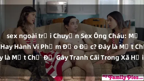 sex ngoài trời Chuyện Sex Ông Cháu: Mối Quan Hệ Gia Đình Hay Hành Vi Phạm Đạo Đức? Đây là Một Chủ Đề Gây Tranh Cãi Trong Xã Hội Hiện Nay.