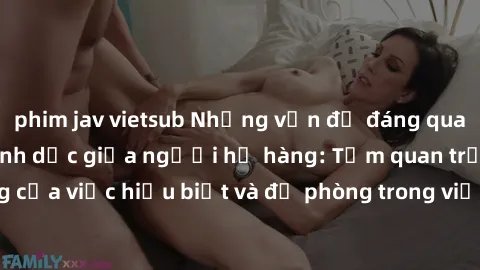 phim jav vietsub Những vấn đề đáng quan tâm về quan hệ tình dục giữa người họ hàng: Tầm quan trọng của việc hiểu biết và đề phòng trong việc tiếp xúc trong gia đình.