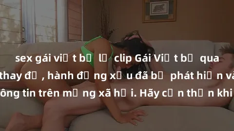 sex gái việt bị lộ clip Gái Việt bị quay lén trong phòng thay đồ, hành động xấu đã bị phát hiện và lộ thông tin trên mạng xã hội. Hãy cẩn thận khi thay đồ ở nơi công cộng!