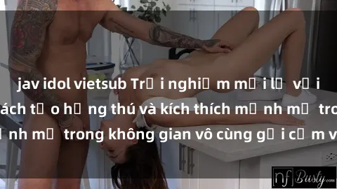 jav idol vietsub Trải nghiệm mới lạ với sex phòng tắm - Cách tạo hứng thú và kích thích mạnh mẽ trong không gian vô cùng gợi cảm và lãng mạn