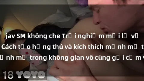 jav SM không che Trải nghiệm mới lạ với sex phòng tắm - Cách tạo hứng thú và kích thích mạnh mẽ trong không gian vô cùng gợi cảm và lãng mạn
