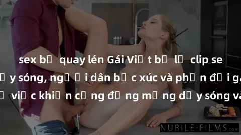sex bị quay lén Gái Việt bị lộ clip sex khiến dư luận dậy sóng, người dân bức xúc và phản đối gay gắt. Sự việc khiến cộng đồng mạng dậy sóng và yêu cầu xử lý nghiêm ngặt.