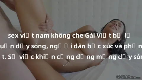 sex việt nam không che Gái Việt bị lộ clip sex khiến dư luận dậy sóng, người dân bức xúc và phản đối gay gắt. Sự việc khiến cộng đồng mạng dậy sóng và yêu cầu xử lý nghiêm ngặt.