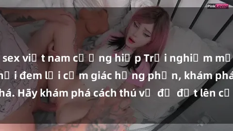 sex việt nam cưỡng hiếp Trải nghiệm mới lạ: Sex trong xe hơi đem lại cảm giác hưng phấn, khám phá. Hãy khám phá cách thú vị để đốt lên cảm xúc trong cuộc tình!