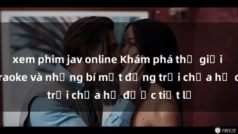 xem phim jav online Khám phá thế giới sex quán karaoke và những bí mật động trời chưa hề được tiết lộ