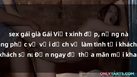 sex gái già Gái Việt xinh đẹp, nồng nàn tình cảm, sẵn sàng phục vụ với dịch vụ làm tình tại khách sạn. Đến ngay để thỏa mãn mọi khao khát của bạn!
