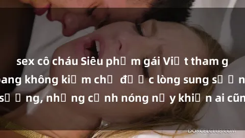 sex cô cháu Siêu phẩm gái Việt tham gia trong buổi gangbang không kiềm chế được lòng sung sướng, những cảnh nóng nảy khiến ai cũng phải mãn nhãn