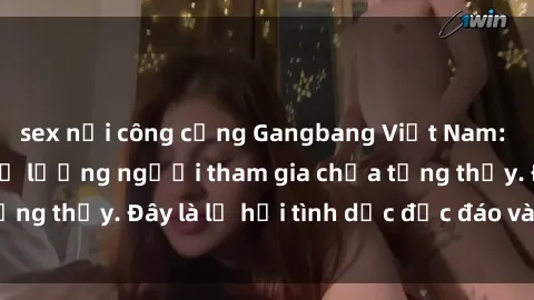 sex nơi công cộng Gangbang Việt Nam: Kỷ lục mới với số lượng người tham gia chưa từng thấy. Đây là lễ hội tình dục độc đáo và gây sốc.