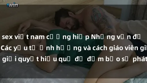 sex việt nam cưỡng hiếp Những vấn đề về sex học sinh: Các yếu tố ảnh hưởng và cách giáo viên giải quyết hiệu quả để đảm bảo sự phát triển toàn diện.