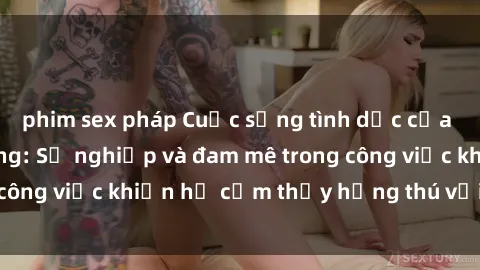 phim sex pháp Cuộc sống tình dục của nhân viên văn phòng: Sự nghiệp và đam mê trong công việc khiến họ cảm thấy hứng thú với tình dục?