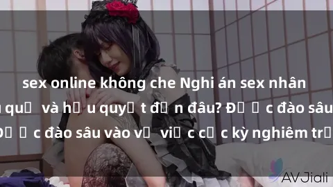 sex online không che Nghi án sex nhân viên nhà hàng: Hậu quả và hậu quyết đến đâu? Được đào sâu vào vụ việc cực kỳ nghiêm trọng này.