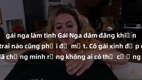 gái nga làm tình Gái Nga dâm đãng khiến tim bất cứ chàng trai nào cũng phải đỏ mặt. Cô gái xinh đẹp này đã chứng minh rằng không ai có thể cưỡng lại khi cô làm tình đắm say.