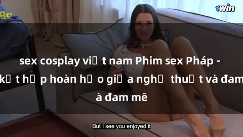 sex cosplay việt nam Phim sex Pháp - Sự kết hợp hoàn hảo giữa nghệ thuật và đam mê