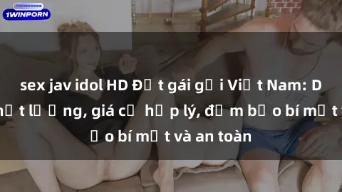 sex jav idol HD Đặt gái gọi Việt Nam: Dịch vụ chất lượng, giá cả hợp lý, đảm bảo bí mật và an toàn