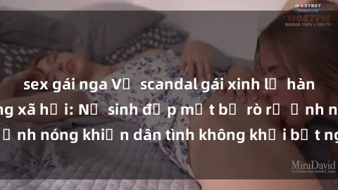 sex gái nga Vụ scandal gái xinh lộ hàng gây sốt trên mạng xã hội: Nữ sinh đẹp mắt bị rò rỉ ảnh nóng khiến dân tình không khỏi bất ngờ và phẫn nộ!