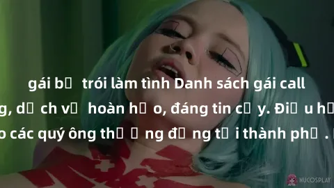 gái bị trói làm tình Danh sách gái call girl vip chất lượng, dịch vụ hoàn hảo, đáng tin cậy. Điều hấp dẫn cho các quý ông thượng đẳng tại thành phố. Hãy nhấc máy và đặt lịch ngay!