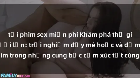 tải phim sex miễn phí Khám phá thế giới mới với sex người lớn: trải nghiệm đầy mê hoặc và đắm chìm trong những cung bậc cảm xúc tột cùng, hứng khởi và cuốn hút.
