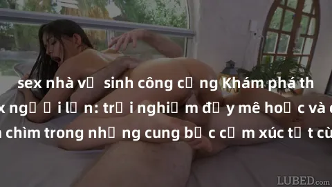 sex nhà vệ sinh công cộng Khám phá thế giới mới với sex người lớn: trải nghiệm đầy mê hoặc và đắm chìm trong những cung bậc cảm xúc tột cùng, hứng khởi và cuốn hút.