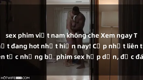 sex phim việt nam không che Xem ngay Top phim sex mới nhất đang hot nhất hiện nay! Cập nhật liên tục những bộ phim sex hấp dẫn, độc đáo và đầy kích thích.