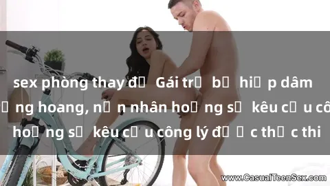 sex phòng thay đồ Gái trẻ bị hiếp dâm bạo lực trong khu rừng hoang, nạn nhân hoảng sợ kêu cầu công lý được thực thi
