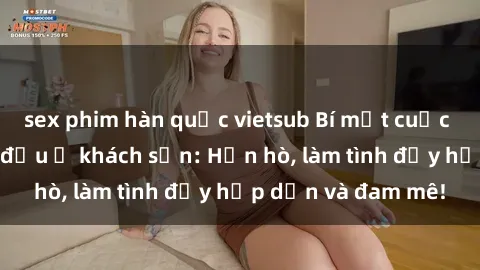 sex phim hàn quốc vietsub Bí mật cuộc hẹn gái Việt lần đầu ở khách sạn: Hẹn hò, làm tình đầy hấp dẫn và đam mê!