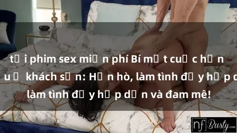 tải phim sex miễn phí Bí mật cuộc hẹn gái Việt lần đầu ở khách sạn: Hẹn hò, làm tình đầy hấp dẫn và đam mê!