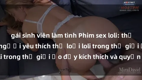 gái sinh viên làm tình Phim sex loli: thỏa mãn đam mê của người yêu thích thể loại loli trong thế giới ảo đầy kích thích và quyến rũ.