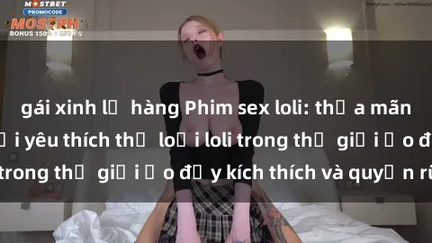 gái xinh lộ hàng Phim sex loli: thỏa mãn đam mê của người yêu thích thể loại loli trong thế giới ảo đầy kích thích và quyến rũ.