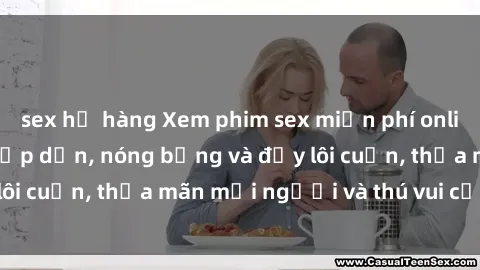 sex họ hàng Xem phim sex miễn phí online ngay tại đây – Hấp dẫn, nóng bỏng và đầy lôi cuốn, thỏa mãn mọi người và thú vui của bạn!