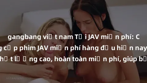 gangbang việt nam Tải JAV miễn phí: Các trang web cung cấp phim JAV miễn phí hàng đầu hiện nay. Các tác phẩm chất lượng cao, hoàn toàn miễn phí, giúp bạn thỏa mãn niềm đam mê mà không tốn kém.