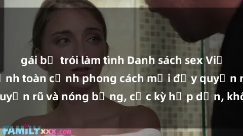 gái bị trói làm tình Danh sách sex Việt Nam không che - Ảnh toàn cảnh phong cách mới đầy quyến rũ và nóng bỏng, cực kỳ hấp dẫn, không thể bỏ qua!