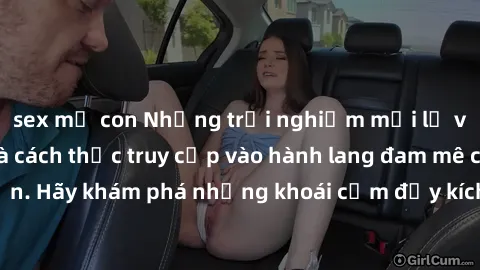 sex mẹ con Những trải nghiệm mới lạ với sex tập thể và cách thức truy cập vào hành lang đam mê của bạn. Hãy khám phá những khoái cảm đầy kích thích với tập thể hấp dẫn!