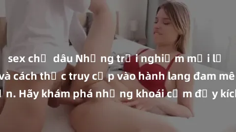 sex chị dâu Những trải nghiệm mới lạ với sex tập thể và cách thức truy cập vào hành lang đam mê của bạn. Hãy khám phá những khoái cảm đầy kích thích với tập thể hấp dẫn!