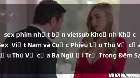 sex phim nhật bản vietsub Khoảnh Khắc Đầy Kịch Tính: Sex  Việt Nam và Cuộc Phiêu Lưu Thú Vị của Ba Người Trẻ Trong Đêm Say Đắm