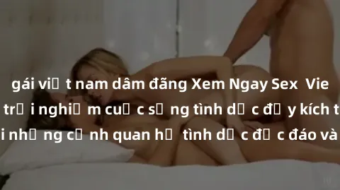 gái việt nam dâm đãng Xem Ngay Sex  Vietsub Full HD - Cùng trải nghiệm cuộc sống tình dục đầy kích thích với những cảnh quan hệ tình dục độc đáo và mãnh liệt trong bộ phim này!