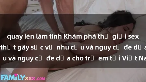 quay lén làm tình Khám phá thế giới sex loli Việt Nam: Sự thật gây sốc về nhu cầu và nguy cơ đe dọa cho trẻ em tại Việt Nam