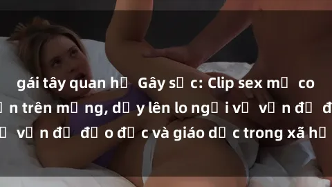 gái tây quan hệ Gây sốc: Clip sex mẹ con Việt Nam lan truyền trên mạng, dấy lên lo ngại về vấn đề đạo đức và giáo dục trong xã hội hiện nay.