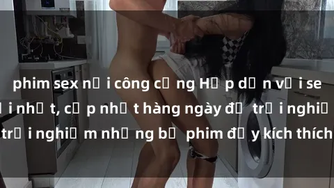 phim sex nơi công cộng Hấp dẫn với sex hentai vietsub mới nhất, cập nhật hàng ngày để trải nghiệm những bộ phim đầy kích thích và hấp dẫn.
