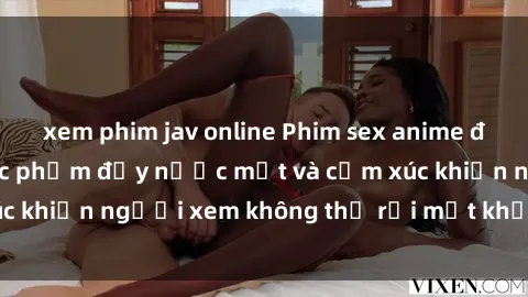 xem phim jav online Phim sex anime đỉnh cao: Những tác phẩm đầy nước mắt và cảm xúc khiến người xem không thể rời mắt khỏi màn hình