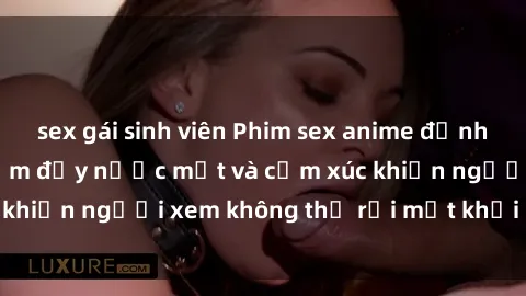 sex gái sinh viên Phim sex anime đỉnh cao: Những tác phẩm đầy nước mắt và cảm xúc khiến người xem không thể rời mắt khỏi màn hình